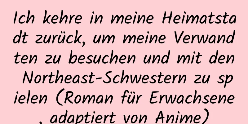 Ich kehre in meine Heimatstadt zurück, um meine Verwandten zu besuchen und mit den Northeast-Schwestern zu spielen (Roman für Erwachsene, adaptiert von Anime)