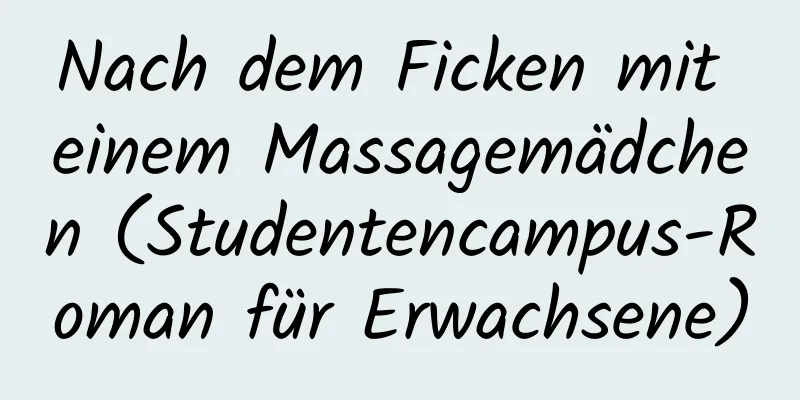 Nach dem Ficken mit einem Massagemädchen (Studentencampus-Roman für Erwachsene)