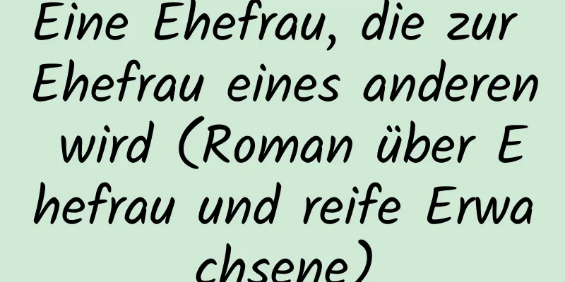 Eine Ehefrau, die zur Ehefrau eines anderen wird (Roman über Ehefrau und reife Erwachsene)