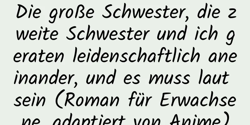 Die große Schwester, die zweite Schwester und ich geraten leidenschaftlich aneinander, und es muss laut sein (Roman für Erwachsene, adaptiert von Anime)