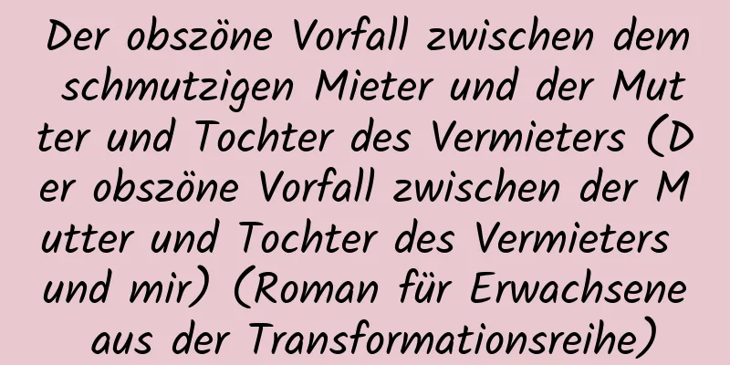 Der obszöne Vorfall zwischen dem schmutzigen Mieter und der Mutter und Tochter des Vermieters (Der obszöne Vorfall zwischen der Mutter und Tochter des Vermieters und mir) (Roman für Erwachsene aus der Transformationsreihe)