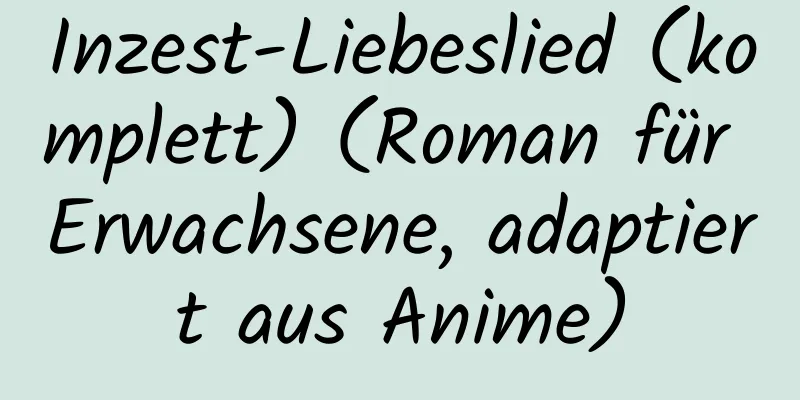 Inzest-Liebeslied (komplett) (Roman für Erwachsene, adaptiert aus Anime)