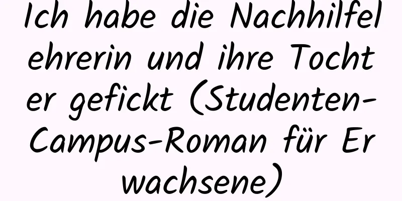 Ich habe die Nachhilfelehrerin und ihre Tochter gefickt (Studenten-Campus-Roman für Erwachsene)