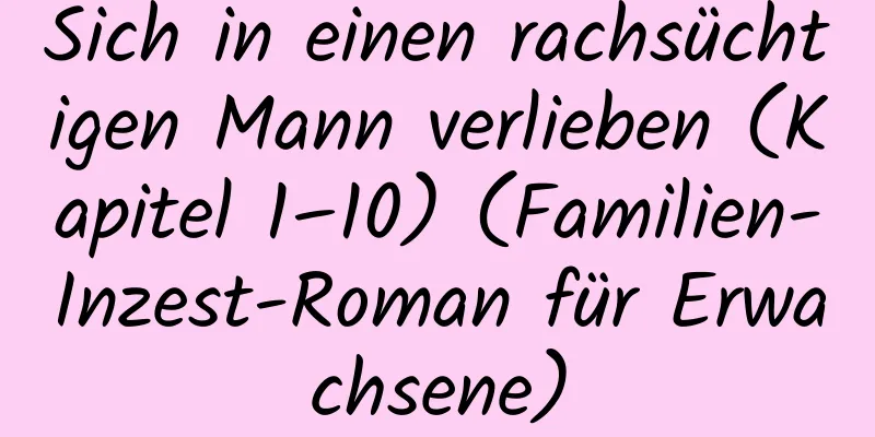 Sich in einen rachsüchtigen Mann verlieben (Kapitel 1–10) (Familien-Inzest-Roman für Erwachsene)