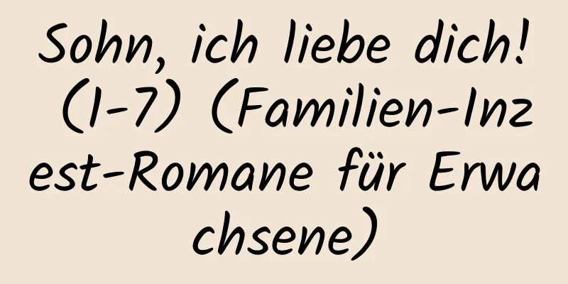 Sohn, ich liebe dich! (1-7) (Familien-Inzest-Romane für Erwachsene)