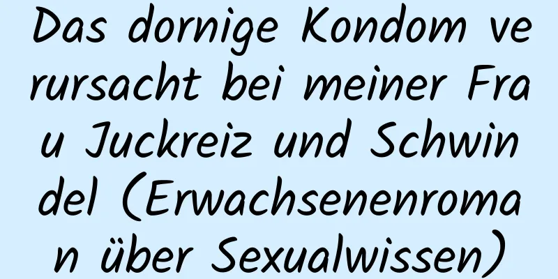 Das dornige Kondom verursacht bei meiner Frau Juckreiz und Schwindel (Erwachsenenroman über Sexualwissen)