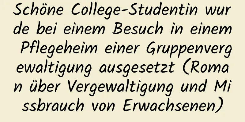 Schöne College-Studentin wurde bei einem Besuch in einem Pflegeheim einer Gruppenvergewaltigung ausgesetzt (Roman über Vergewaltigung und Missbrauch von Erwachsenen)