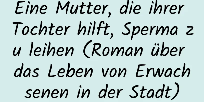 Eine Mutter, die ihrer Tochter hilft, Sperma zu leihen (Roman über das Leben von Erwachsenen in der Stadt)