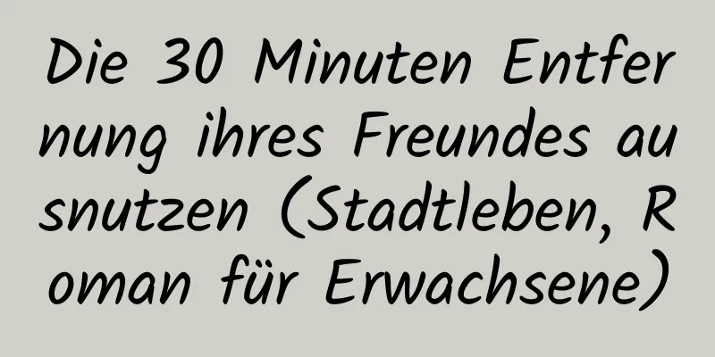 Die 30 Minuten Entfernung ihres Freundes ausnutzen (Stadtleben, Roman für Erwachsene)