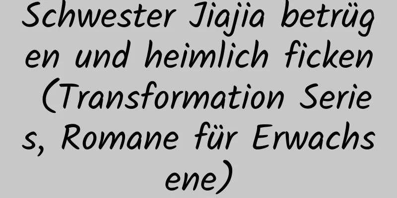 Schwester Jiajia betrügen und heimlich ficken (Transformation Series, Romane für Erwachsene)