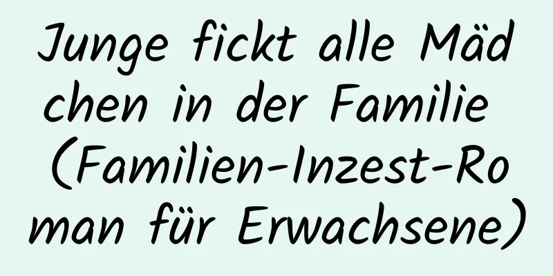 Junge fickt alle Mädchen in der Familie (Familien-Inzest-Roman für Erwachsene)