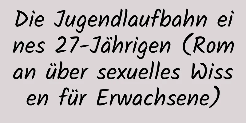 Die Jugendlaufbahn eines 27-Jährigen (Roman über sexuelles Wissen für Erwachsene)