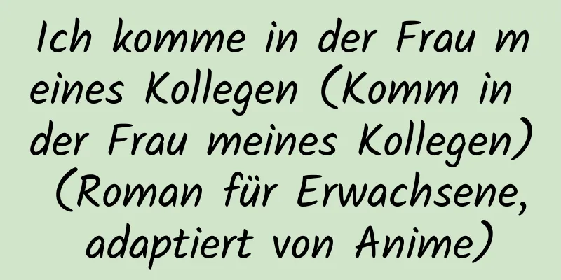 Ich komme in der Frau meines Kollegen (Komm in der Frau meines Kollegen) (Roman für Erwachsene, adaptiert von Anime)