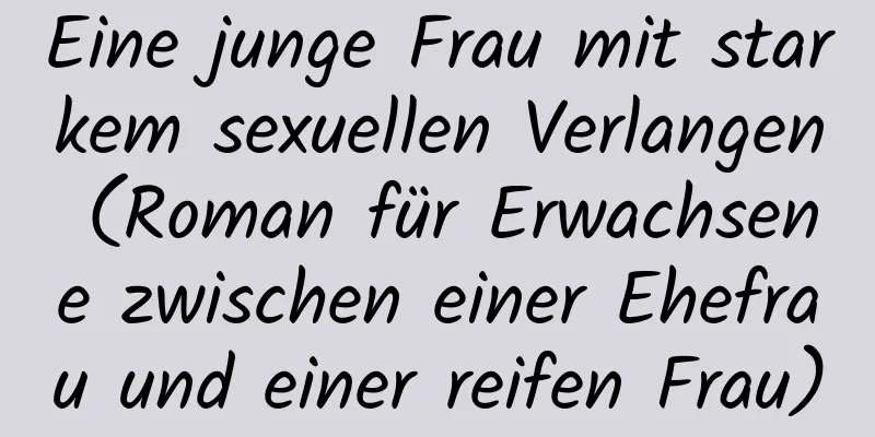 Eine junge Frau mit starkem sexuellen Verlangen (Roman für Erwachsene zwischen einer Ehefrau und einer reifen Frau)