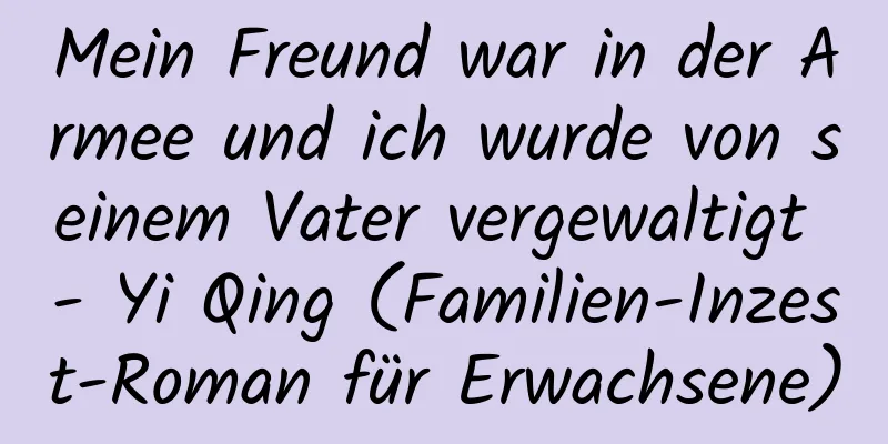 Mein Freund war in der Armee und ich wurde von seinem Vater vergewaltigt - Yi Qing (Familien-Inzest-Roman für Erwachsene)