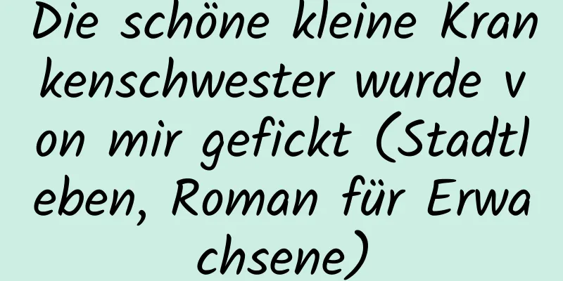 Die schöne kleine Krankenschwester wurde von mir gefickt (Stadtleben, Roman für Erwachsene)