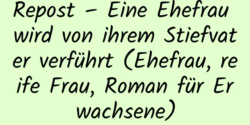 Repost – Eine Ehefrau wird von ihrem Stiefvater verführt (Ehefrau, reife Frau, Roman für Erwachsene)