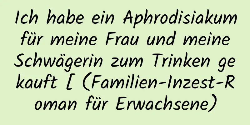 Ich habe ein Aphrodisiakum für meine Frau und meine Schwägerin zum Trinken gekauft [ (Familien-Inzest-Roman für Erwachsene)