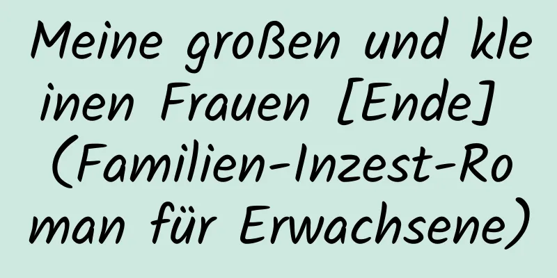 Meine großen und kleinen Frauen [Ende] (Familien-Inzest-Roman für Erwachsene)