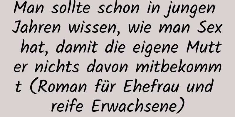 Man sollte schon in jungen Jahren wissen, wie man Sex hat, damit die eigene Mutter nichts davon mitbekommt (Roman für Ehefrau und reife Erwachsene)