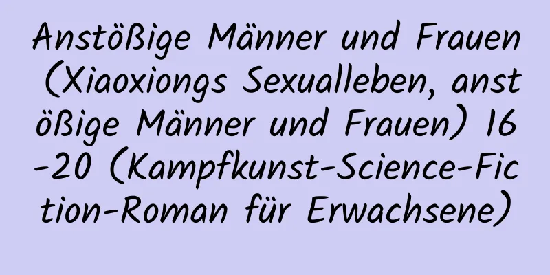 Anstößige Männer und Frauen (Xiaoxiongs Sexualleben, anstößige Männer und Frauen) 16-20 (Kampfkunst-Science-Fiction-Roman für Erwachsene)