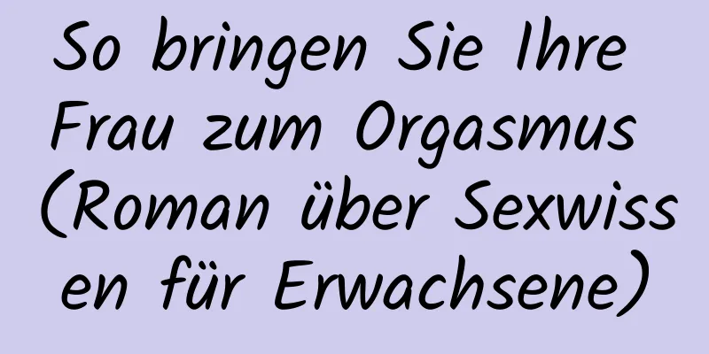 So bringen Sie Ihre Frau zum Orgasmus (Roman über Sexwissen für Erwachsene)