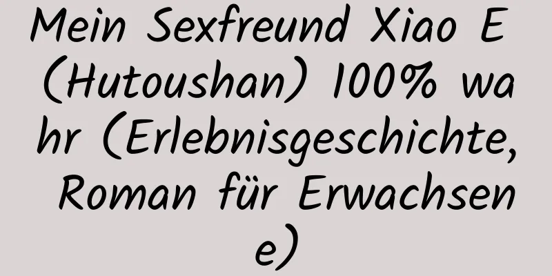 Mein Sexfreund Xiao E (Hutoushan) 100% wahr (Erlebnisgeschichte, Roman für Erwachsene)