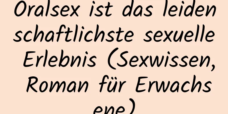 Oralsex ist das leidenschaftlichste sexuelle Erlebnis (Sexwissen, Roman für Erwachsene)