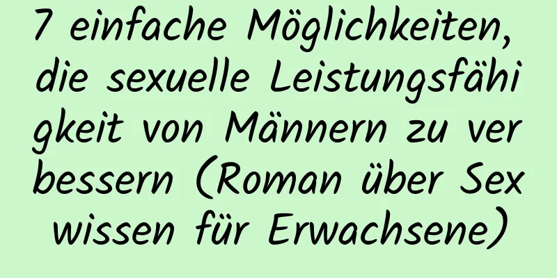 7 einfache Möglichkeiten, die sexuelle Leistungsfähigkeit von Männern zu verbessern (Roman über Sexwissen für Erwachsene)