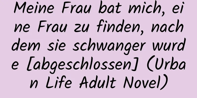 Meine Frau bat mich, eine Frau zu finden, nachdem sie schwanger wurde [abgeschlossen] (Urban Life Adult Novel)