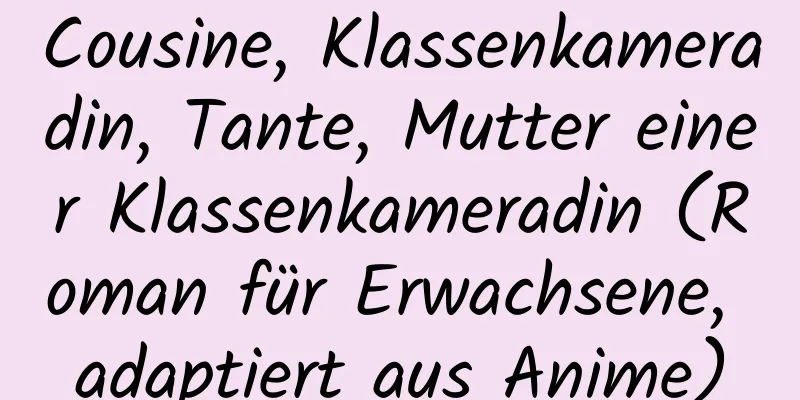 Cousine, Klassenkameradin, Tante, Mutter einer Klassenkameradin (Roman für Erwachsene, adaptiert aus Anime)