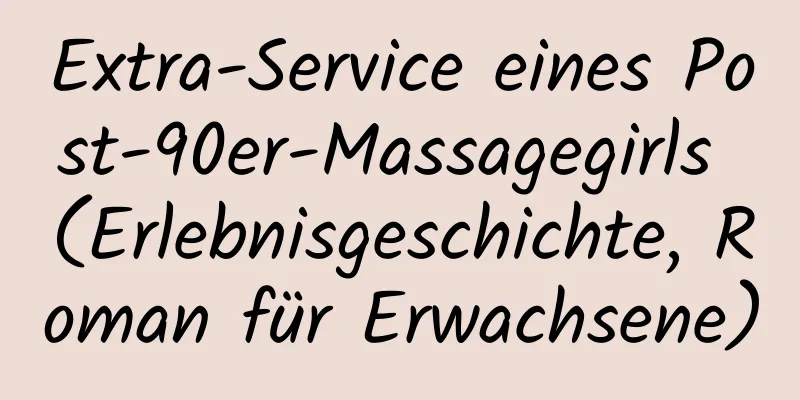 Extra-Service eines Post-90er-Massagegirls (Erlebnisgeschichte, Roman für Erwachsene)