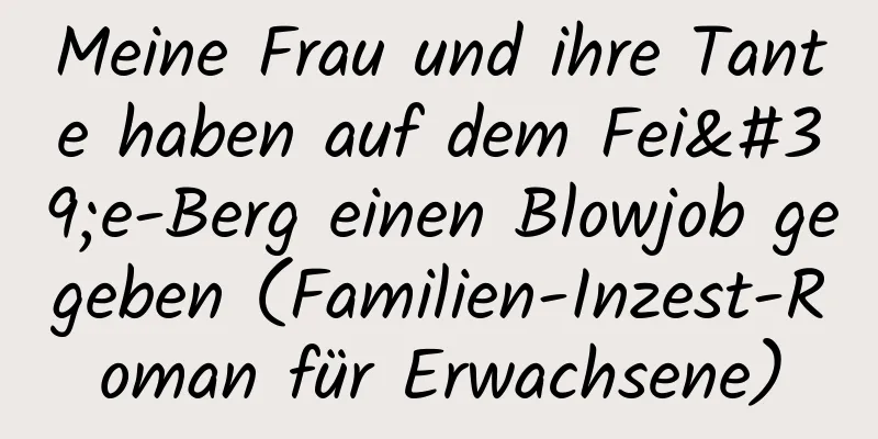 Meine Frau und ihre Tante haben auf dem Fei'e-Berg einen Blowjob gegeben (Familien-Inzest-Roman für Erwachsene)