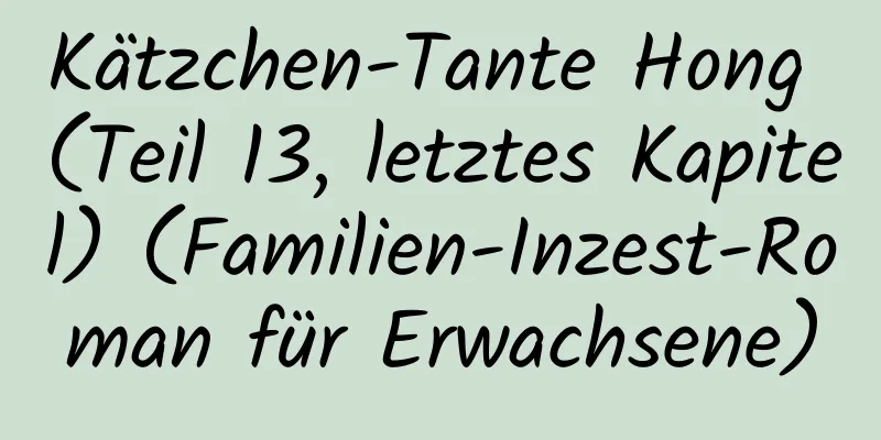 Kätzchen-Tante Hong (Teil 13, letztes Kapitel) (Familien-Inzest-Roman für Erwachsene)