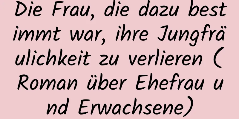 Die Frau, die dazu bestimmt war, ihre Jungfräulichkeit zu verlieren (Roman über Ehefrau und Erwachsene)