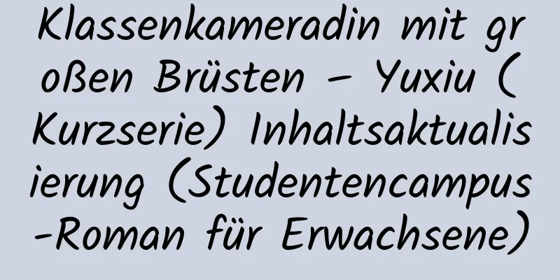 Klassenkameradin mit großen Brüsten – Yuxiu (Kurzserie) Inhaltsaktualisierung (Studentencampus-Roman für Erwachsene)