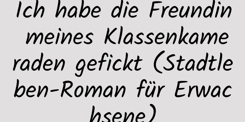 Ich habe die Freundin meines Klassenkameraden gefickt (Stadtleben-Roman für Erwachsene)