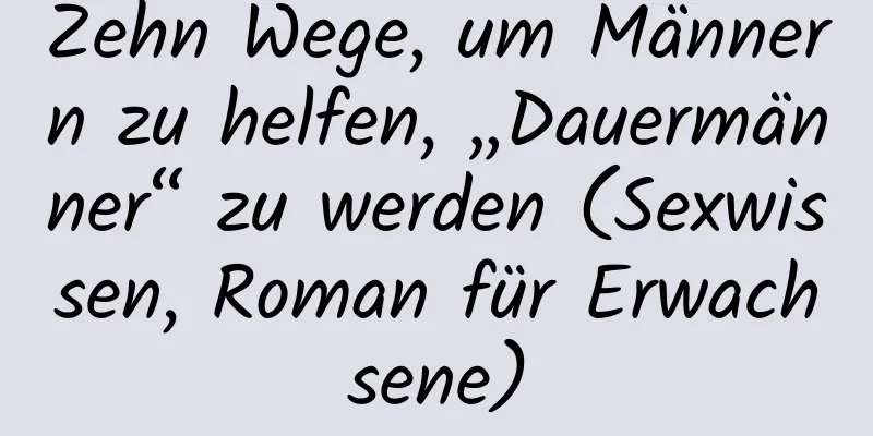 Zehn Wege, um Männern zu helfen, „Dauermänner“ zu werden (Sexwissen, Roman für Erwachsene)