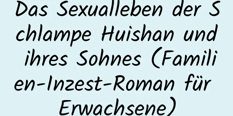 Das Sexualleben der Schlampe Huishan und ihres Sohnes (Familien-Inzest-Roman für Erwachsene)