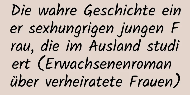 Die wahre Geschichte einer sexhungrigen jungen Frau, die im Ausland studiert (Erwachsenenroman über verheiratete Frauen)