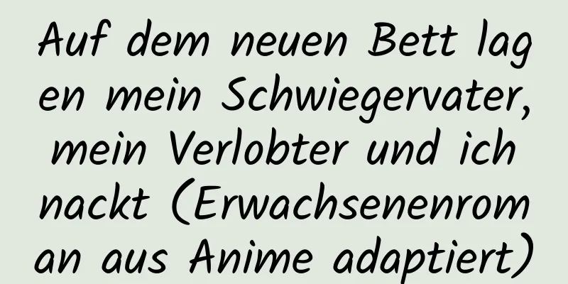 Auf dem neuen Bett lagen mein Schwiegervater, mein Verlobter und ich nackt (Erwachsenenroman aus Anime adaptiert)