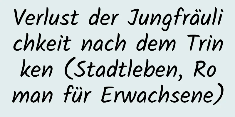 Verlust der Jungfräulichkeit nach dem Trinken (Stadtleben, Roman für Erwachsene)