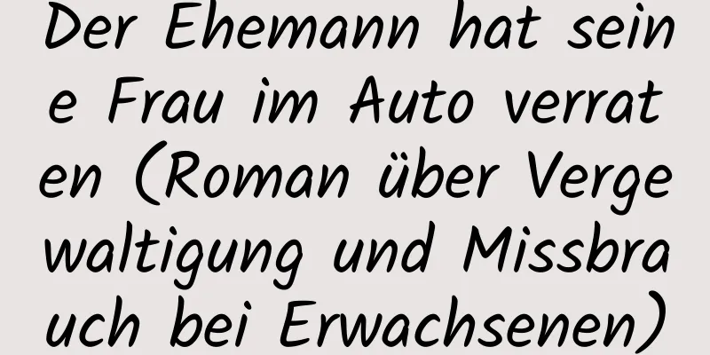 Der Ehemann hat seine Frau im Auto verraten (Roman über Vergewaltigung und Missbrauch bei Erwachsenen)