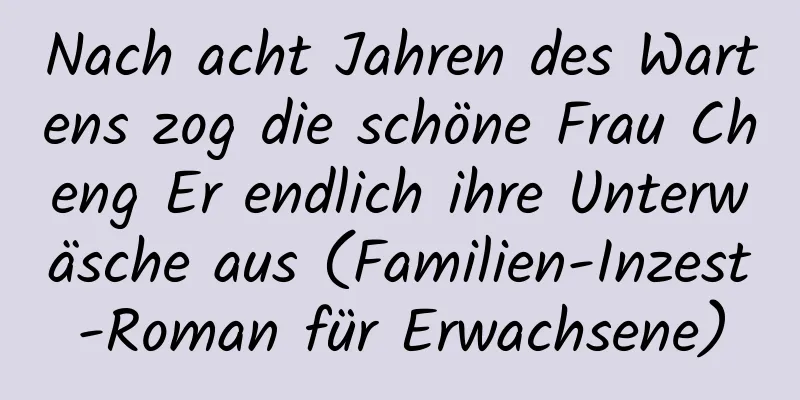 Nach acht Jahren des Wartens zog die schöne Frau Cheng Er endlich ihre Unterwäsche aus (Familien-Inzest-Roman für Erwachsene)