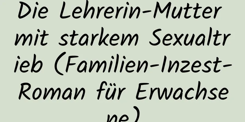 Die Lehrerin-Mutter mit starkem Sexualtrieb (Familien-Inzest-Roman für Erwachsene)