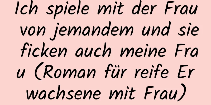 Ich spiele mit der Frau von jemandem und sie ficken auch meine Frau (Roman für reife Erwachsene mit Frau)