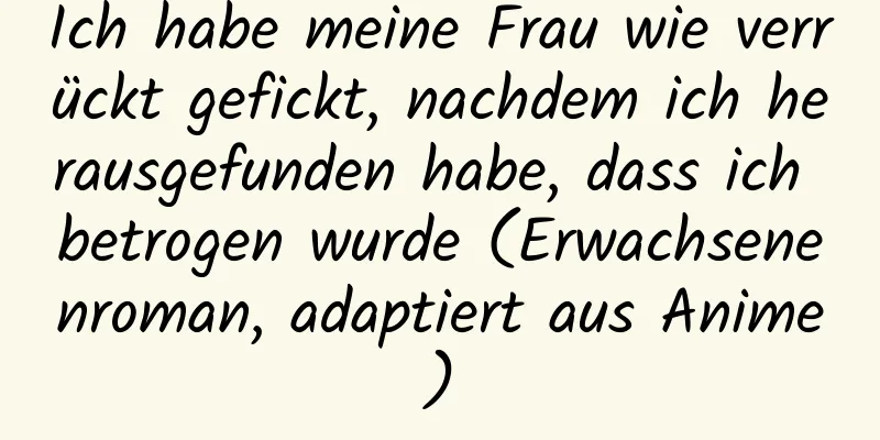 Ich habe meine Frau wie verrückt gefickt, nachdem ich herausgefunden habe, dass ich betrogen wurde (Erwachsenenroman, adaptiert aus Anime)