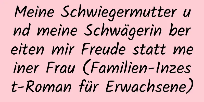 Meine Schwiegermutter und meine Schwägerin bereiten mir Freude statt meiner Frau (Familien-Inzest-Roman für Erwachsene)