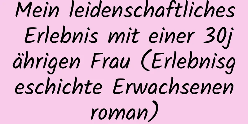 Mein leidenschaftliches Erlebnis mit einer 30jährigen Frau (Erlebnisgeschichte Erwachsenenroman)