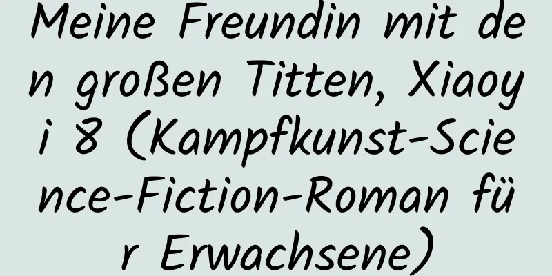 Meine Freundin mit den großen Titten, Xiaoyi 8 (Kampfkunst-Science-Fiction-Roman für Erwachsene)